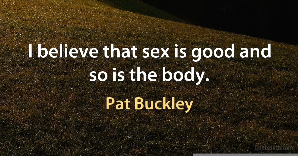 I believe that sex is good and so is the body. (Pat Buckley)