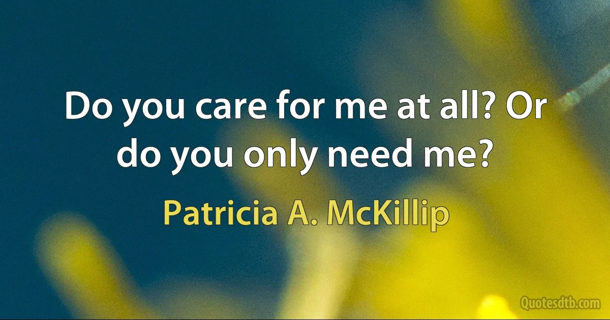 Do you care for me at all? Or do you only need me? (Patricia A. McKillip)