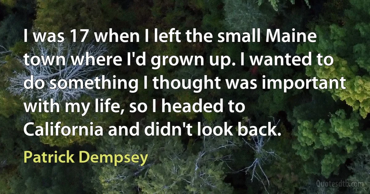 I was 17 when I left the small Maine town where I'd grown up. I wanted to do something I thought was important with my life, so I headed to California and didn't look back. (Patrick Dempsey)