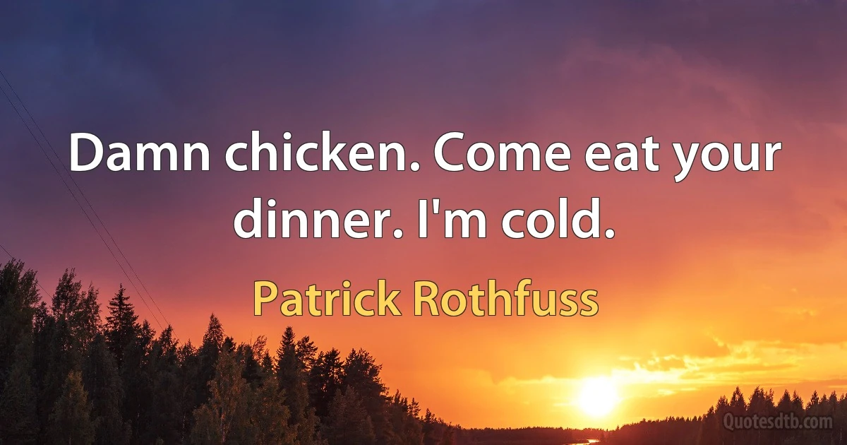 Damn chicken. Come eat your dinner. I'm cold. (Patrick Rothfuss)