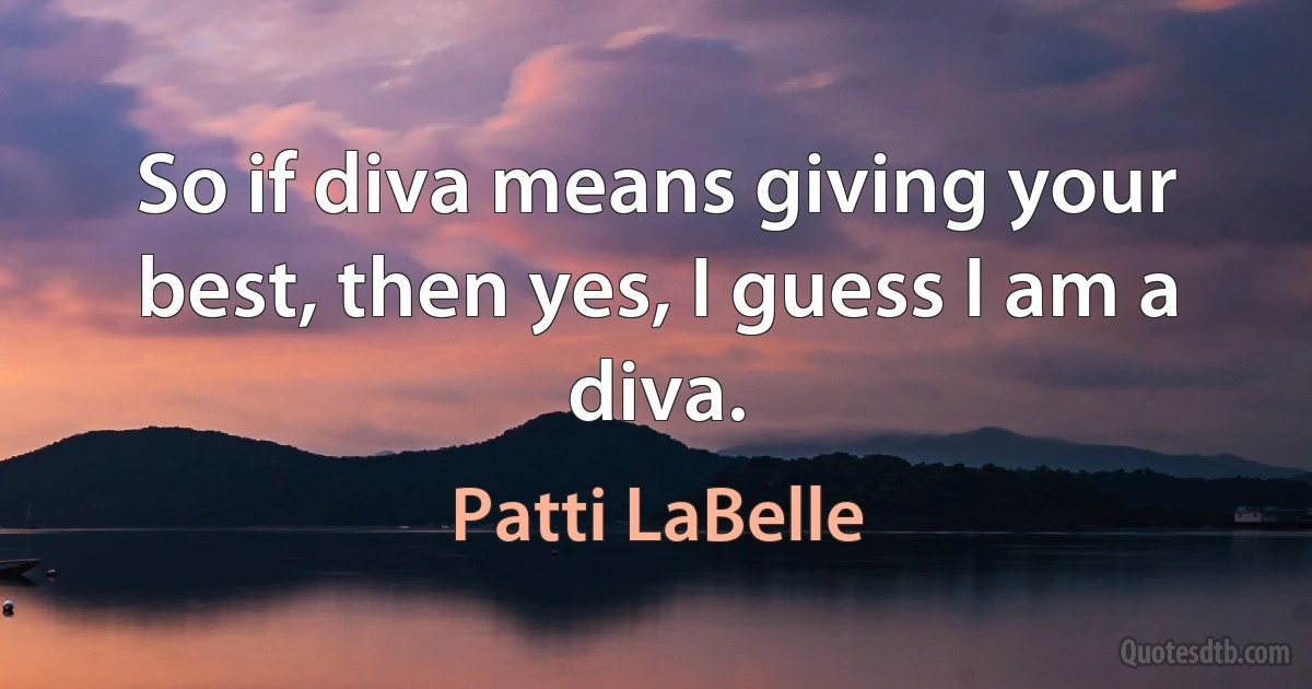 So if diva means giving your best, then yes, I guess I am a diva. (Patti LaBelle)