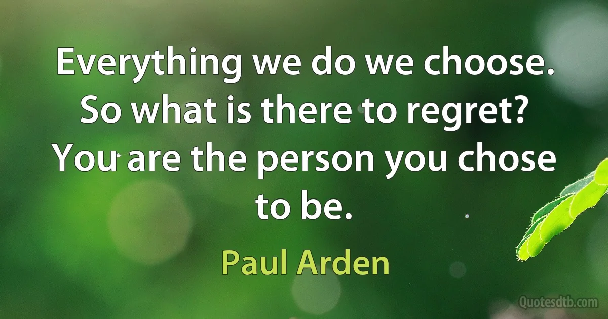 Everything we do we choose. So what is there to regret? You are the person you chose to be. (Paul Arden)