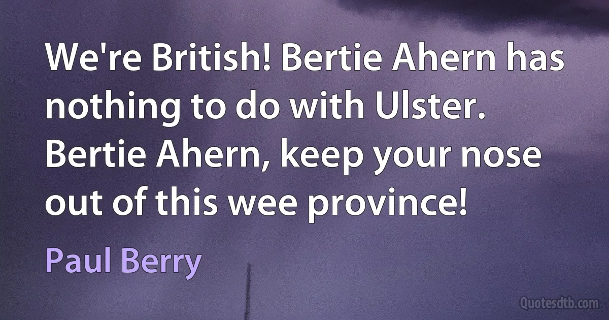 We're British! Bertie Ahern has nothing to do with Ulster. Bertie Ahern, keep your nose out of this wee province! (Paul Berry)