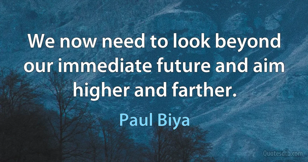 We now need to look beyond our immediate future and aim higher and farther. (Paul Biya)