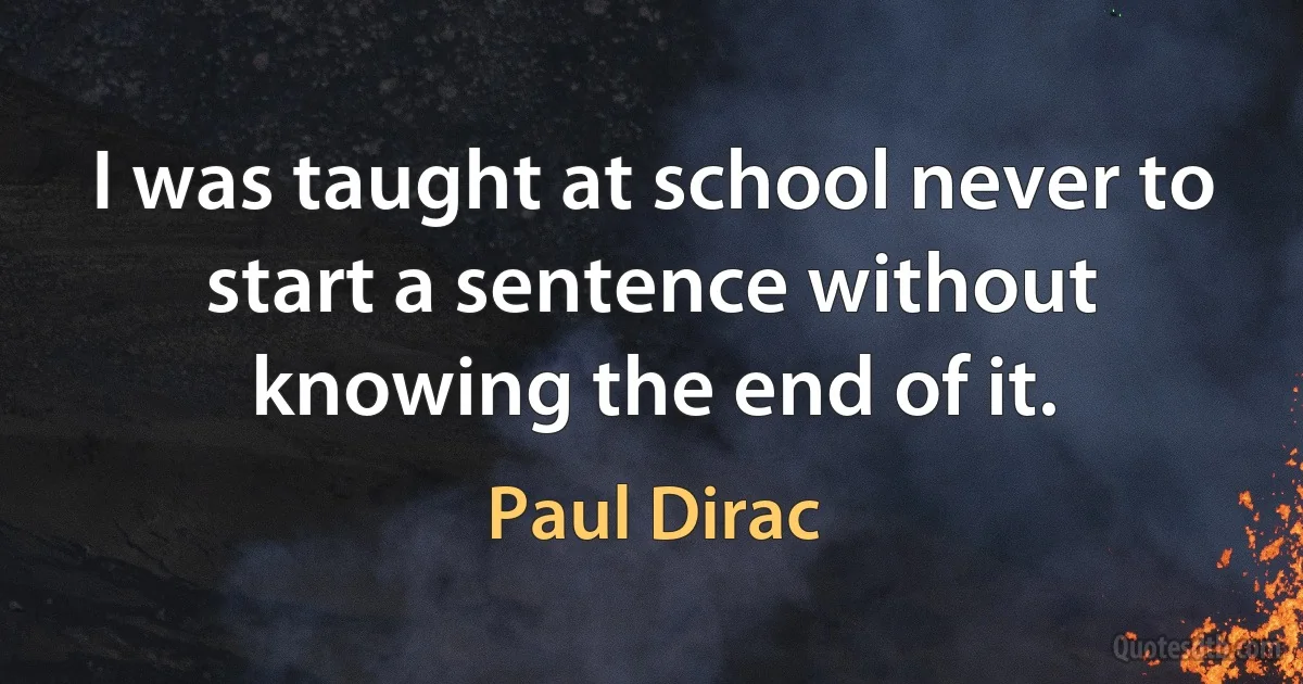 I was taught at school never to start a sentence without knowing the end of it. (Paul Dirac)