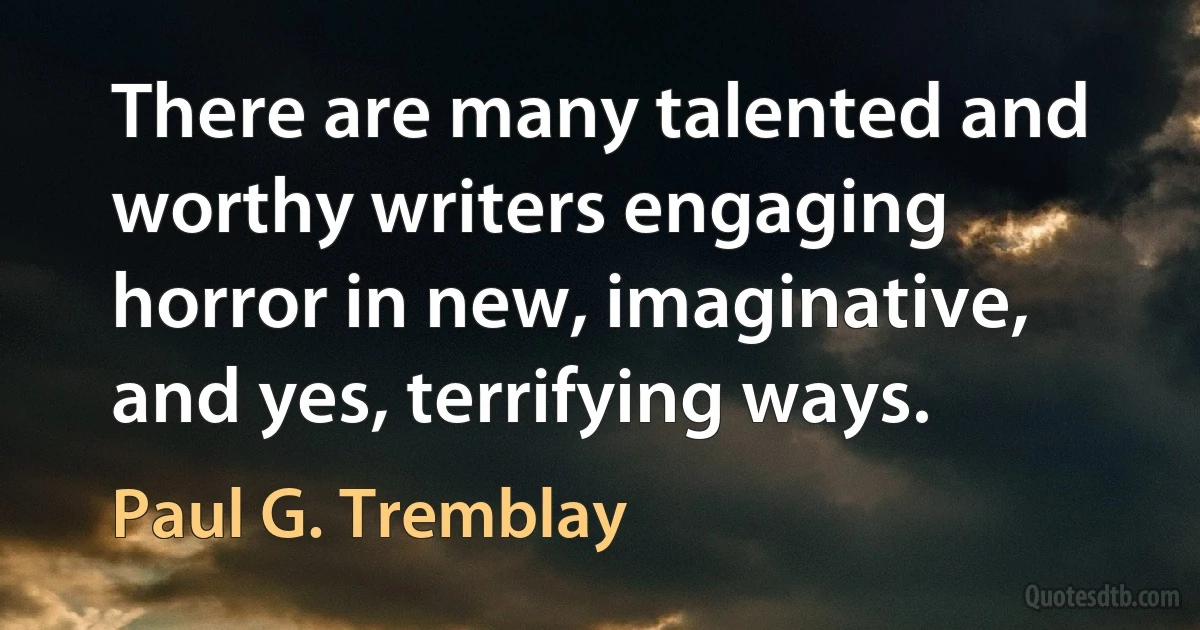 There are many talented and worthy writers engaging horror in new, imaginative, and yes, terrifying ways. (Paul G. Tremblay)