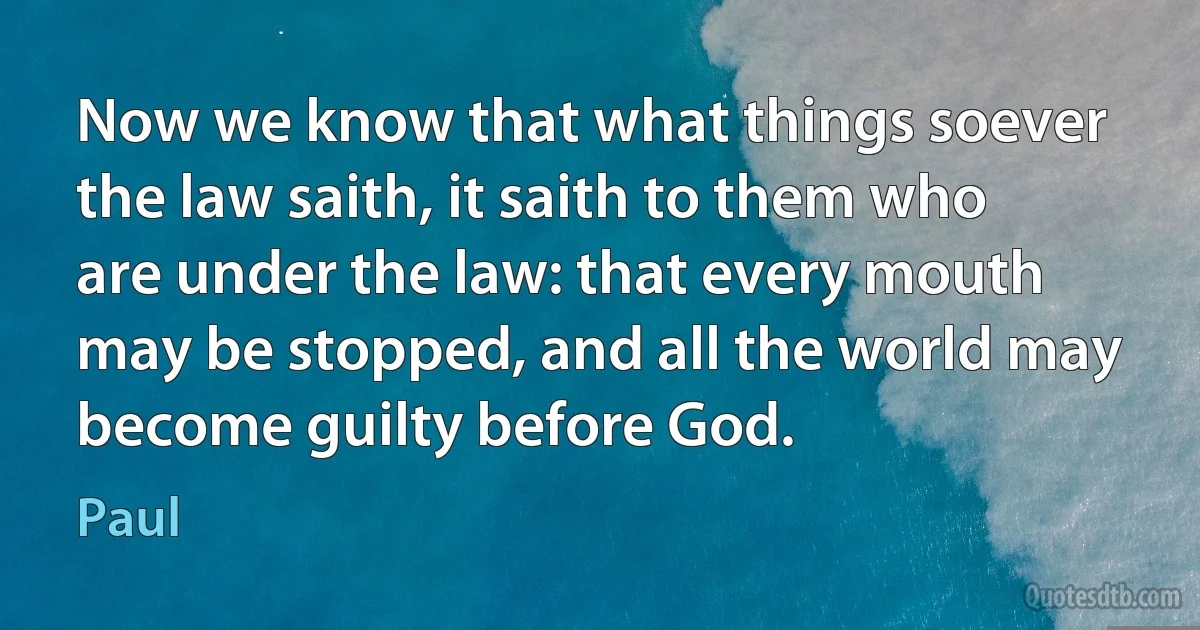 Now we know that what things soever the law saith, it saith to them who are under the law: that every mouth may be stopped, and all the world may become guilty before God. (Paul)