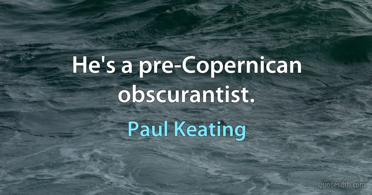 He's a pre-Copernican obscurantist. (Paul Keating)