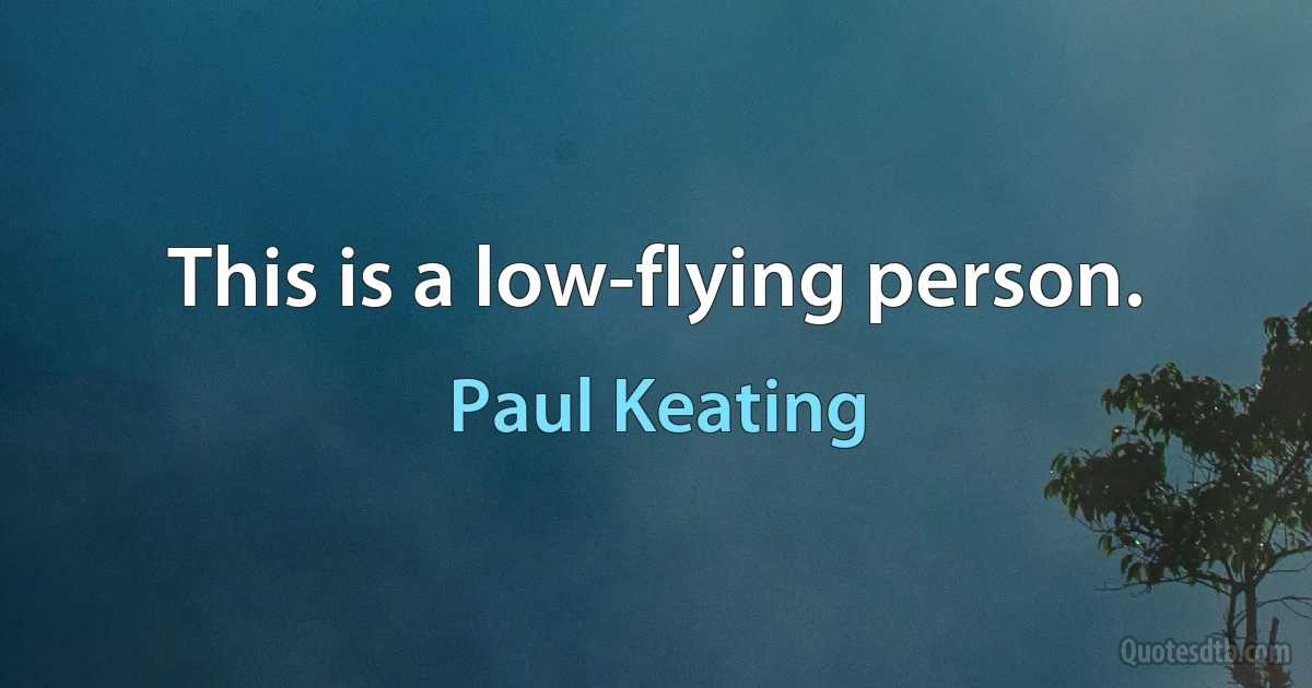 This is a low-flying person. (Paul Keating)