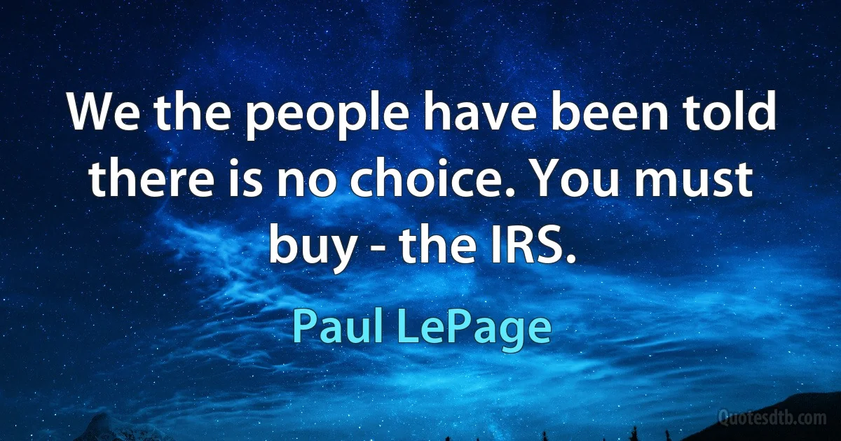 We the people have been told there is no choice. You must buy - the IRS. (Paul LePage)