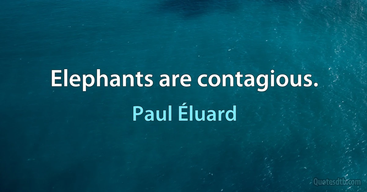 Elephants are contagious. (Paul Éluard)