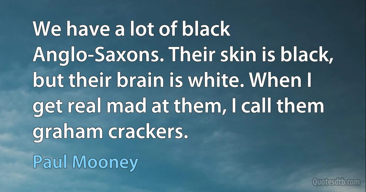 We have a lot of black Anglo-Saxons. Their skin is black, but their brain is white. When I get real mad at them, I call them graham crackers. (Paul Mooney)