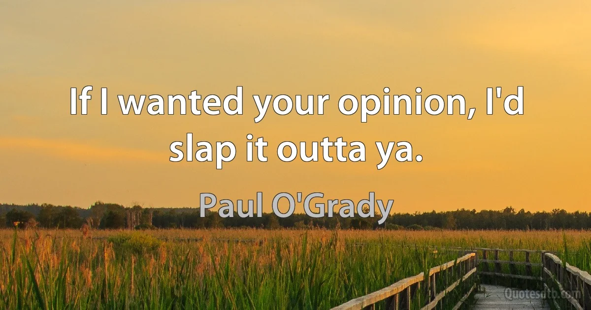 If I wanted your opinion, I'd slap it outta ya. (Paul O'Grady)