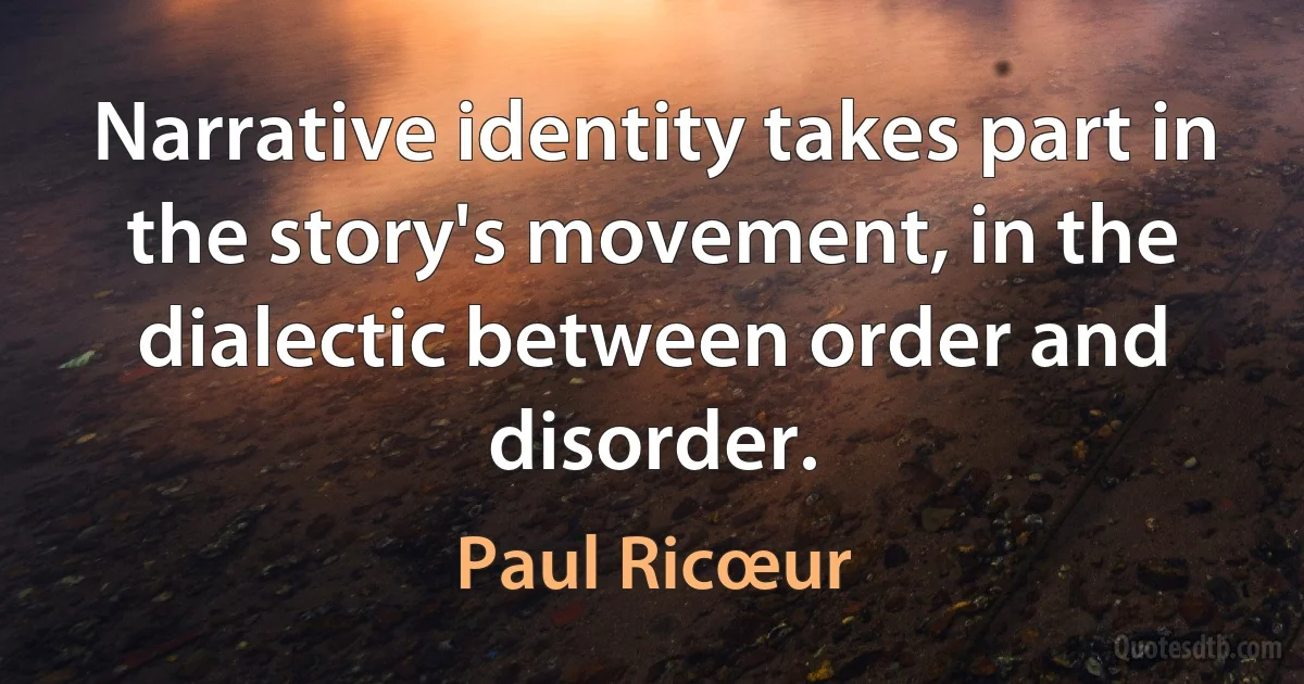 Narrative identity takes part in the story's movement, in the dialectic between order and disorder. (Paul Ricœur)