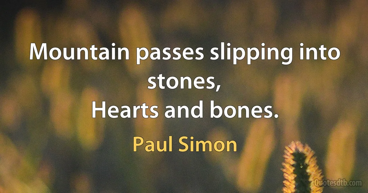 Mountain passes slipping into stones,
Hearts and bones. (Paul Simon)