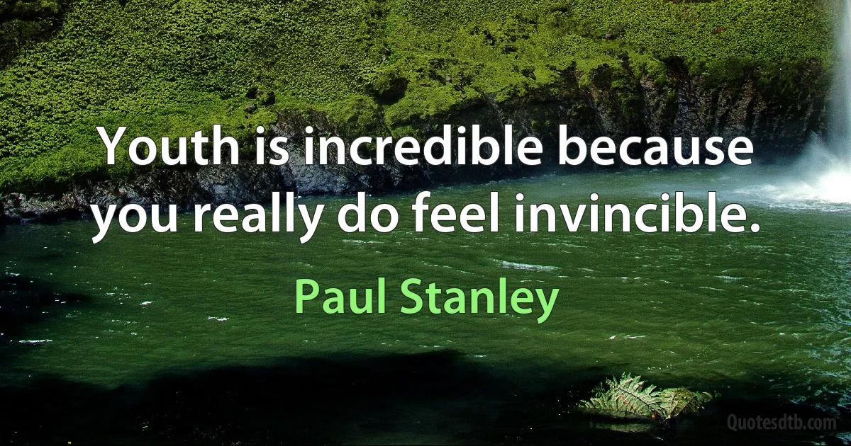 Youth is incredible because you really do feel invincible. (Paul Stanley)