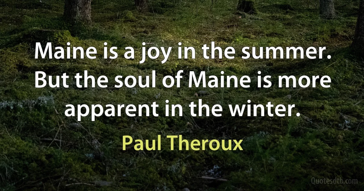 Maine is a joy in the summer. But the soul of Maine is more apparent in the winter. (Paul Theroux)