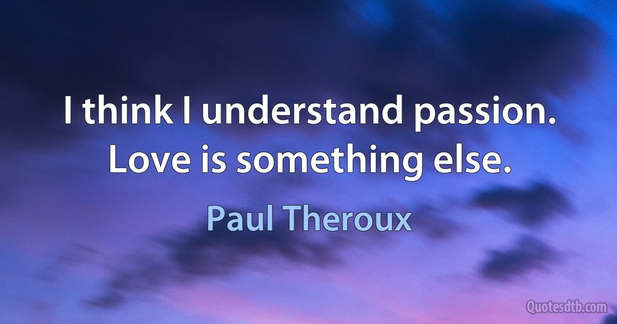 I think I understand passion. Love is something else. (Paul Theroux)