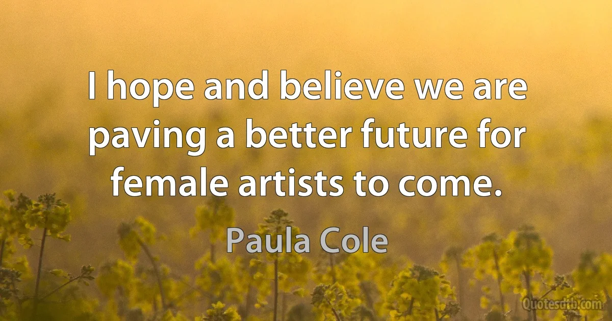 I hope and believe we are paving a better future for female artists to come. (Paula Cole)