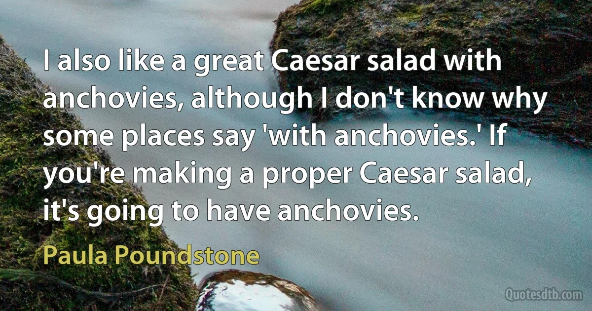 I also like a great Caesar salad with anchovies, although I don't know why some places say 'with anchovies.' If you're making a proper Caesar salad, it's going to have anchovies. (Paula Poundstone)