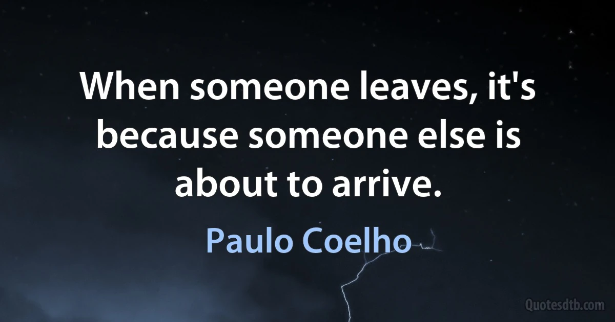 When someone leaves, it's because someone else is about to arrive. (Paulo Coelho)