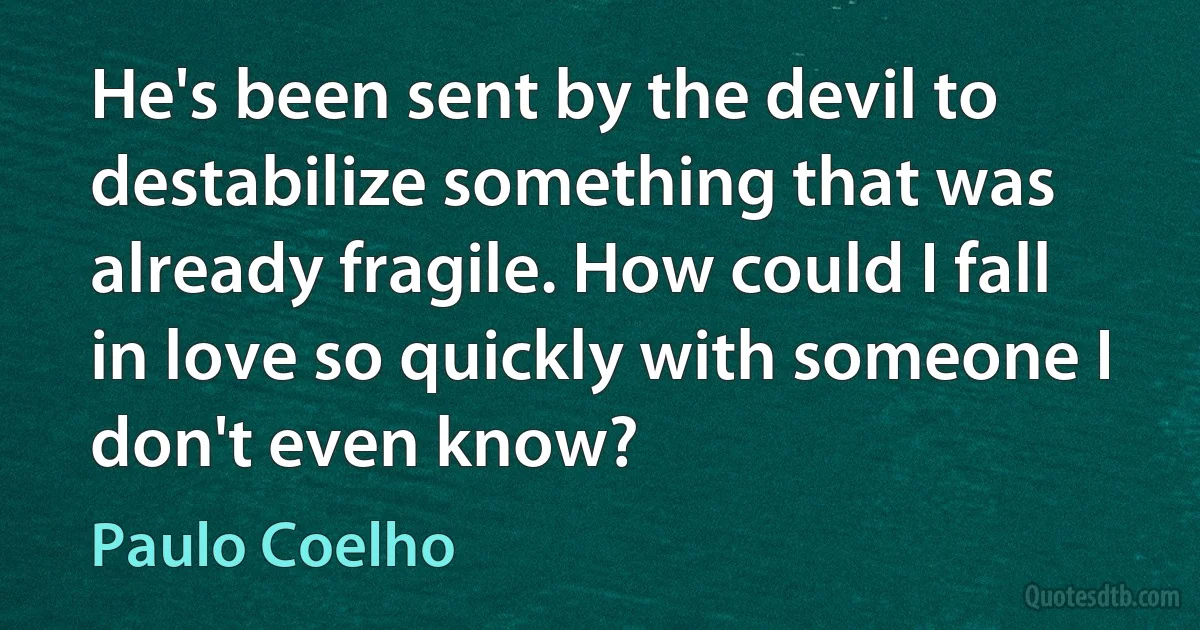 He's been sent by the devil to destabilize something that was already fragile. How could I fall in love so quickly with someone I don't even know? (Paulo Coelho)