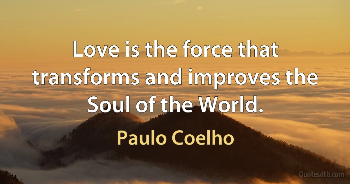 Love is the force that transforms and improves the Soul of the World. (Paulo Coelho)