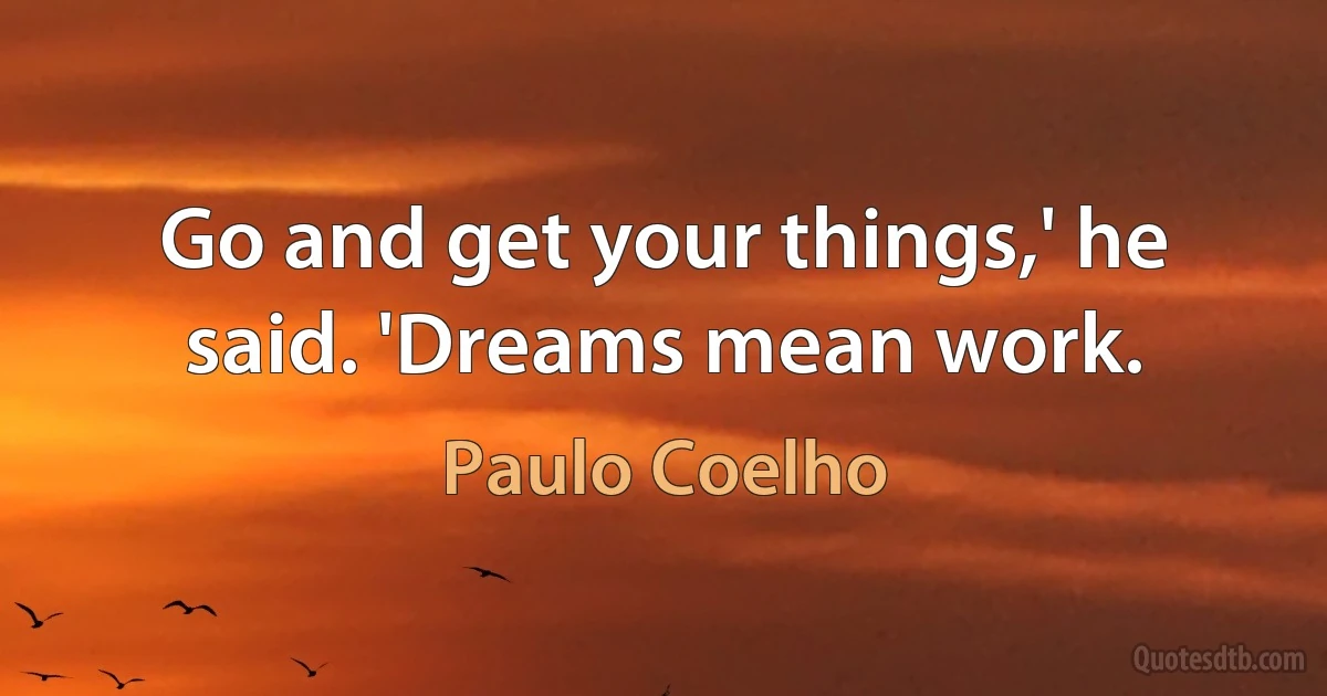 Go and get your things,' he said. 'Dreams mean work. (Paulo Coelho)