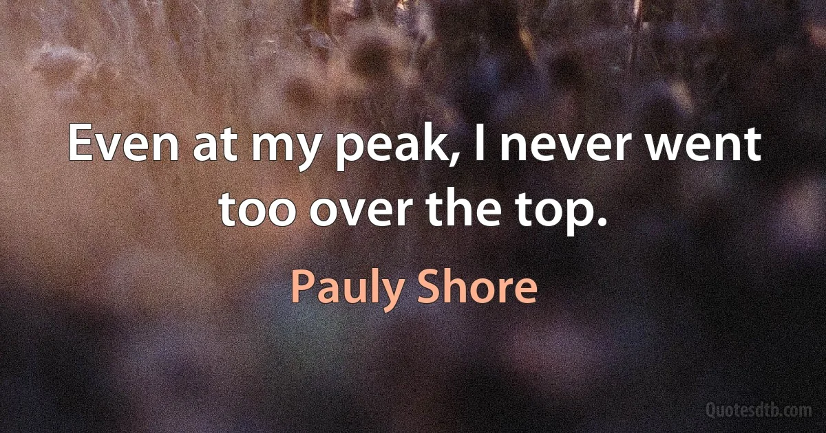 Even at my peak, I never went too over the top. (Pauly Shore)