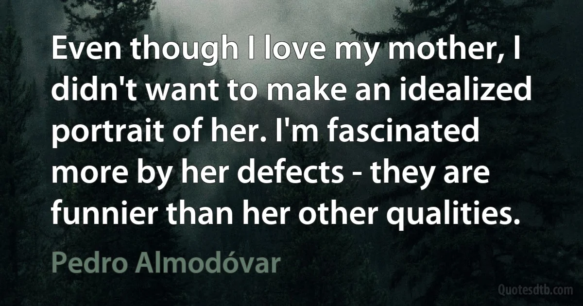 Even though I love my mother, I didn't want to make an idealized portrait of her. I'm fascinated more by her defects - they are funnier than her other qualities. (Pedro Almodóvar)