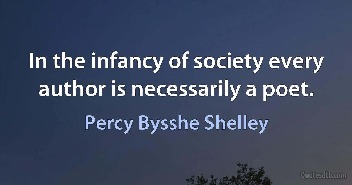 In the infancy of society every author is necessarily a poet. (Percy Bysshe Shelley)