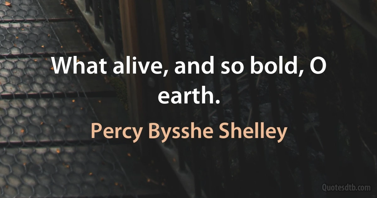 What alive, and so bold, O earth. (Percy Bysshe Shelley)