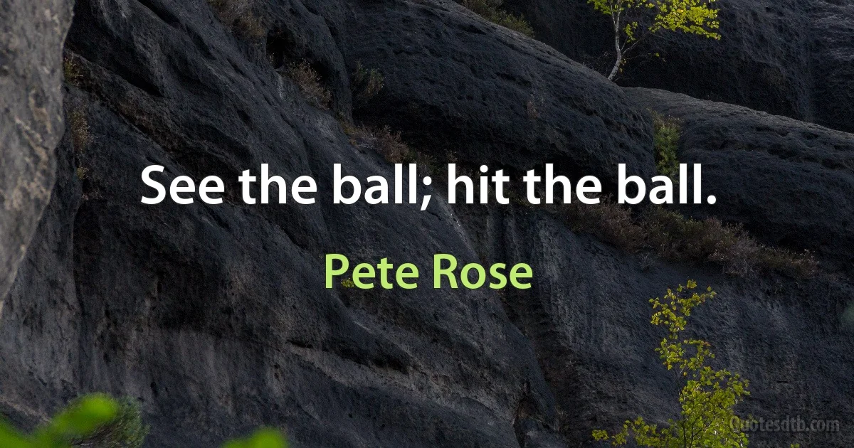 See the ball; hit the ball. (Pete Rose)