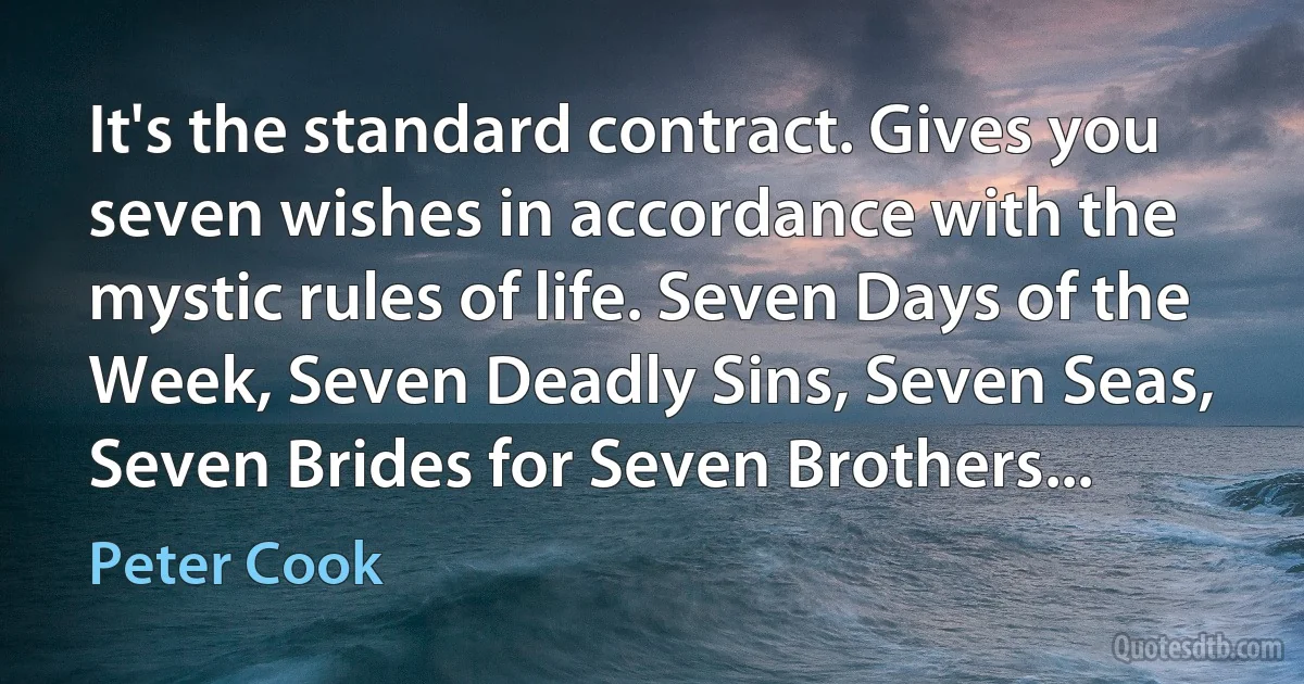 It's the standard contract. Gives you seven wishes in accordance with the mystic rules of life. Seven Days of the Week, Seven Deadly Sins, Seven Seas, Seven Brides for Seven Brothers... (Peter Cook)