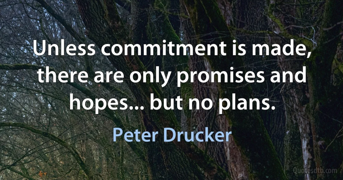 Unless commitment is made, there are only promises and hopes... but no plans. (Peter Drucker)