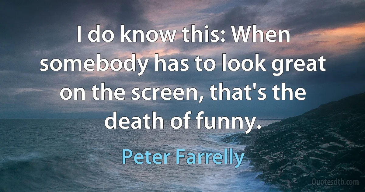 I do know this: When somebody has to look great on the screen, that's the death of funny. (Peter Farrelly)