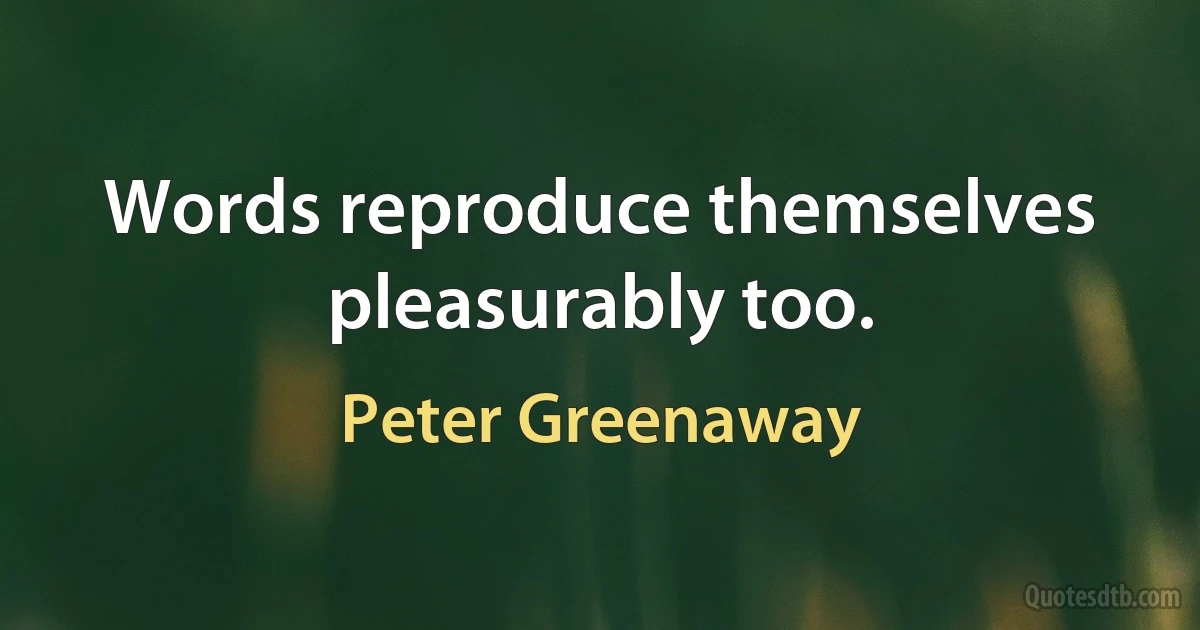 Words reproduce themselves pleasurably too. (Peter Greenaway)