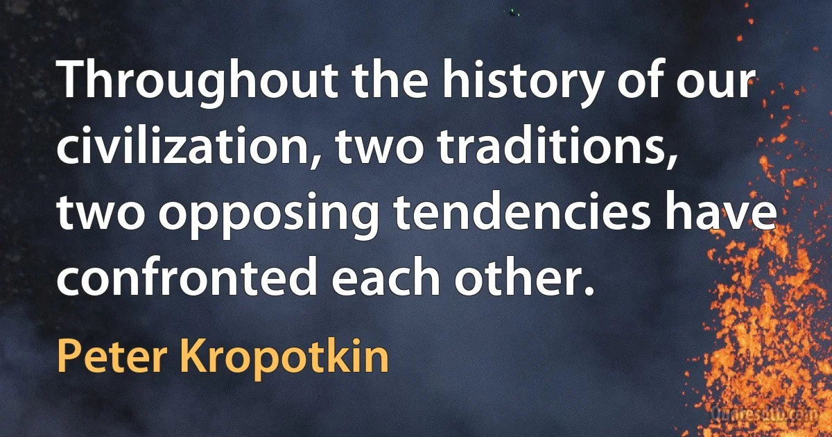 Throughout the history of our civilization, two traditions, two opposing tendencies have confronted each other. (Peter Kropotkin)