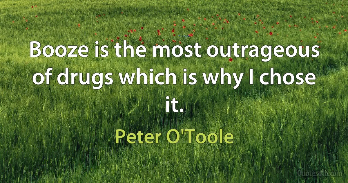 Booze is the most outrageous of drugs which is why I chose it. (Peter O'Toole)