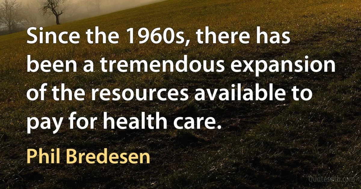 Since the 1960s, there has been a tremendous expansion of the resources available to pay for health care. (Phil Bredesen)