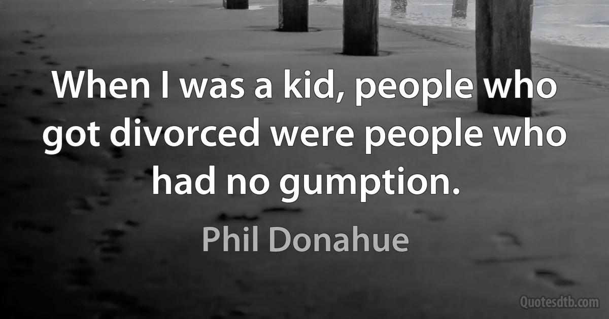 When I was a kid, people who got divorced were people who had no gumption. (Phil Donahue)