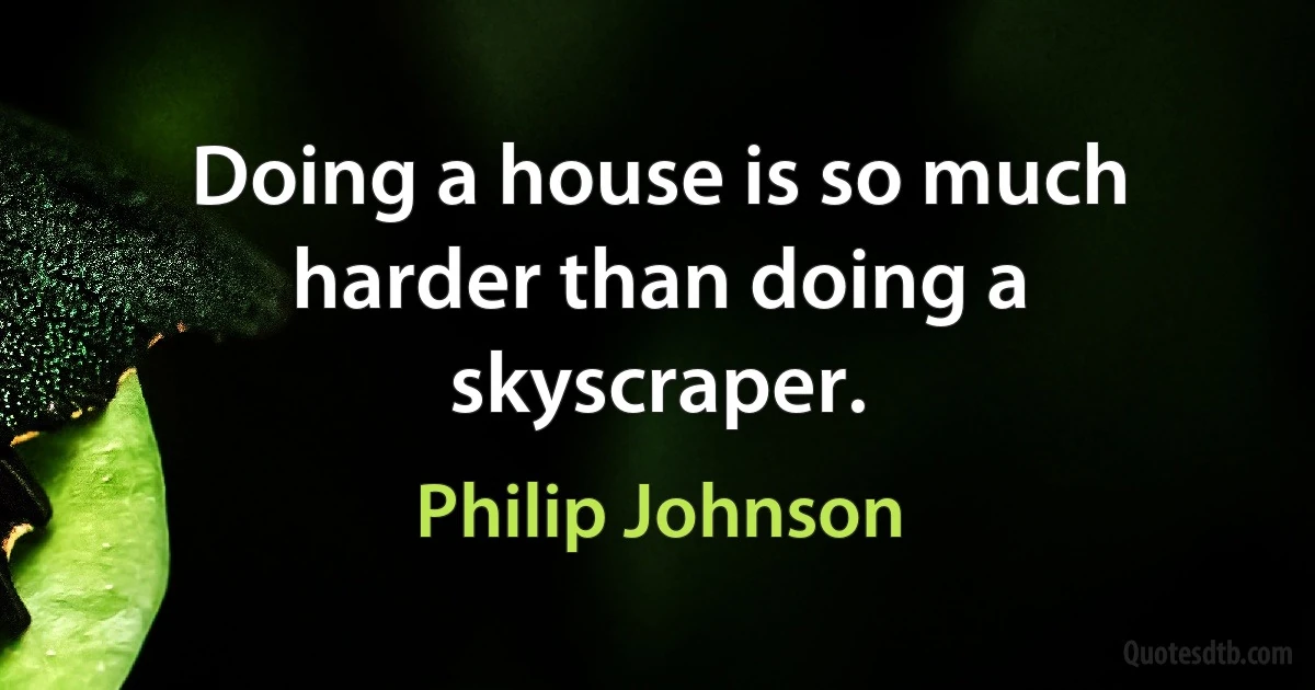 Doing a house is so much harder than doing a skyscraper. (Philip Johnson)