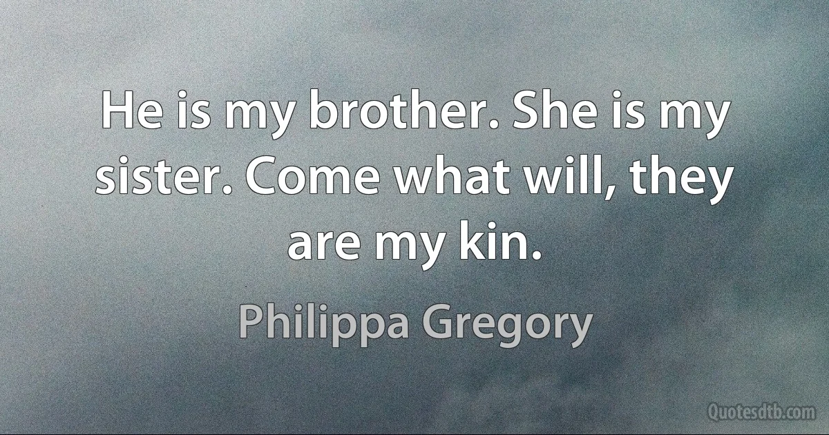 He is my brother. She is my sister. Come what will, they are my kin. (Philippa Gregory)