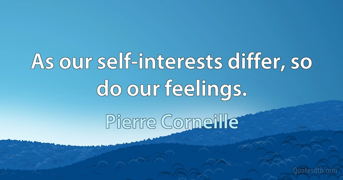 As our self-interests differ, so do our feelings. (Pierre Corneille)