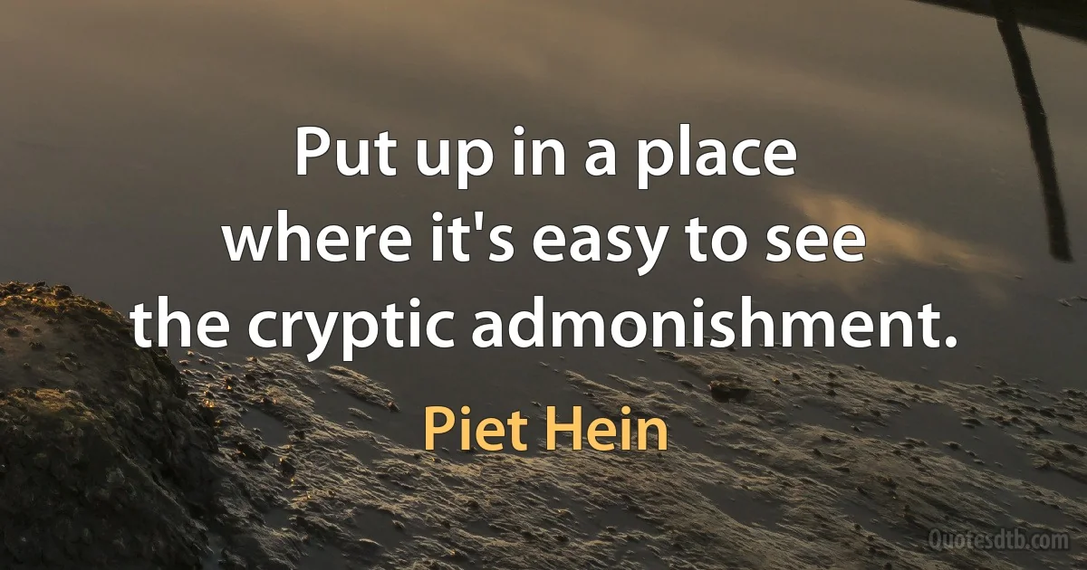 Put up in a place
where it's easy to see
the cryptic admonishment. (Piet Hein)