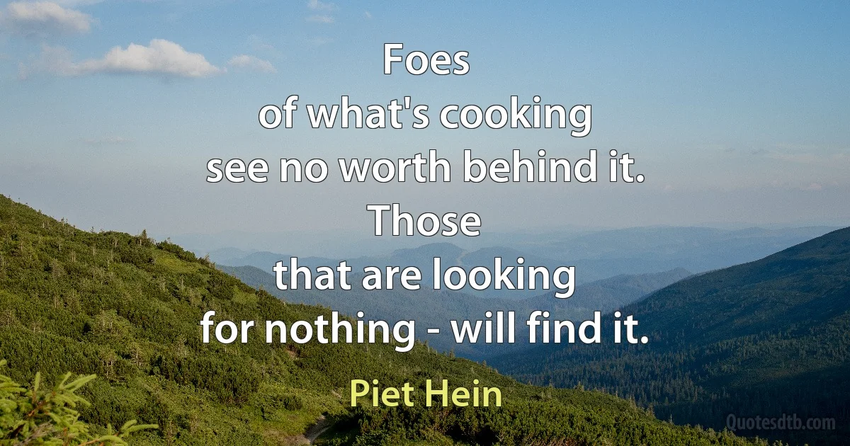 Foes
of what's cooking
see no worth behind it.
Those
that are looking
for nothing - will find it. (Piet Hein)