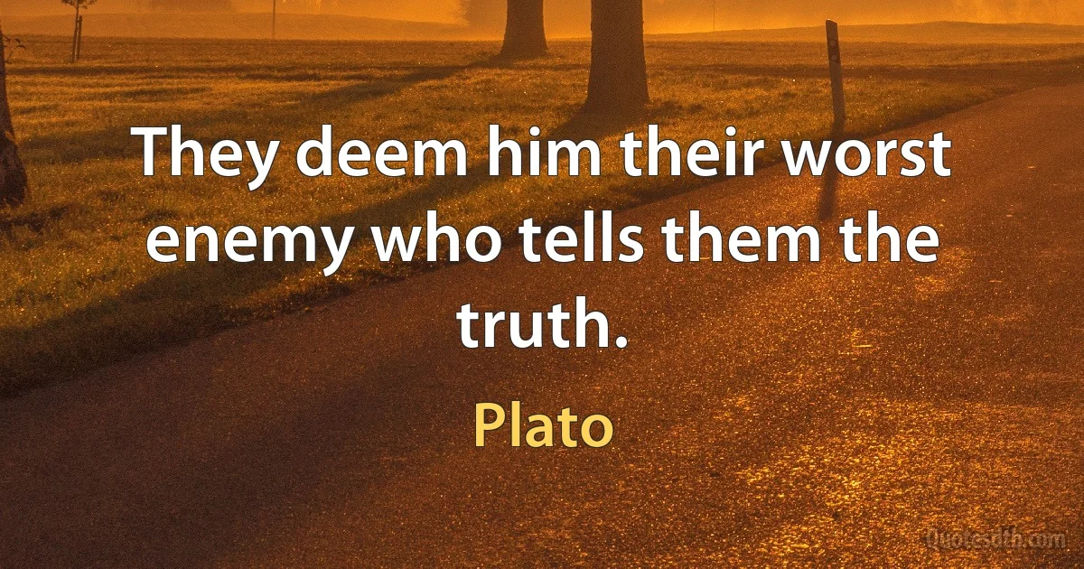 They deem him their worst enemy who tells them the truth. (Plato)