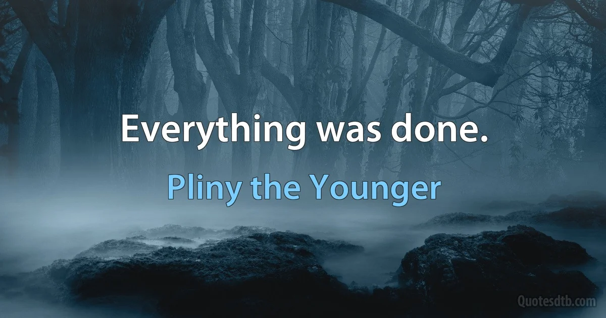 Everything was done. (Pliny the Younger)