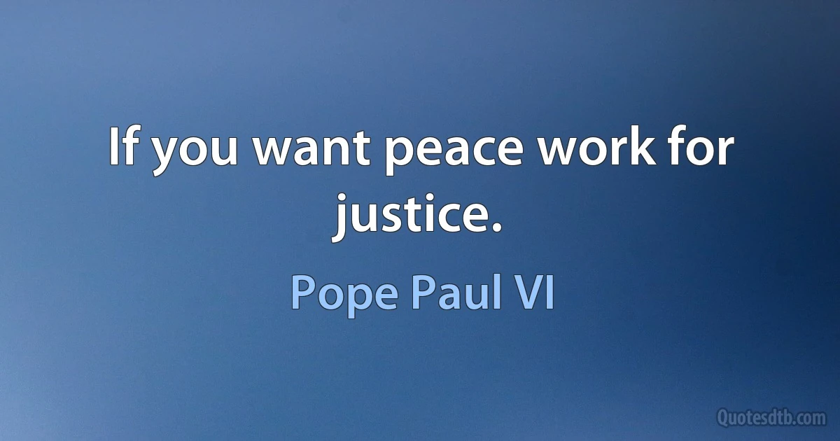 If you want peace work for justice. (Pope Paul VI)