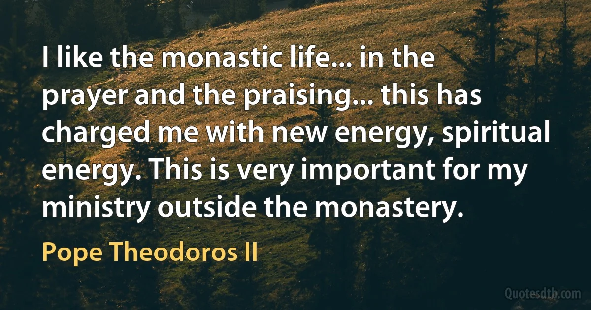 I like the monastic life... in the prayer and the praising... this has charged me with new energy, spiritual energy. This is very important for my ministry outside the monastery. (Pope Theodoros II)